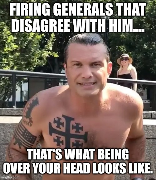 Over your head | Firing generals that disagree with him.... That's what being over your head looks like. | image tagged in iran,israel,maga,donald trump,trump,nevertrump | made w/ Imgflip meme maker