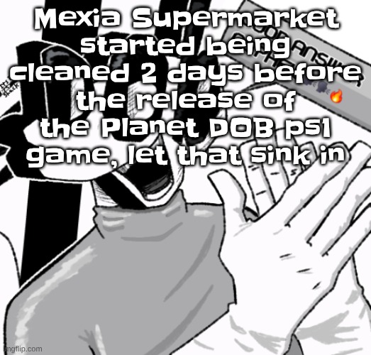 idk why I find that interesting | Mexia Supermarket started being cleaned 2 days before the release of the Planet DOB ps1 game, let that sink in | image tagged in good answer nephew | made w/ Imgflip meme maker