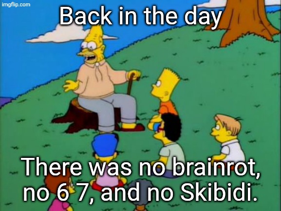 Back in the day, there was no brainrot, no 6 7, and no skibidi. | Back in the day; There was no brainrot, no 6 7, and no Skibidi. | image tagged in abe simpson telling stories,stop brainrot | made w/ Imgflip meme maker