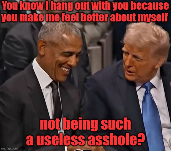 Obama and Trump | You know I hang out with you because you make me feel better about myself not being such a useless asshole? | image tagged in obama and trump | made w/ Imgflip meme maker