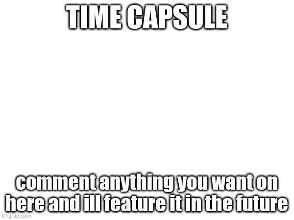 time capsule; comment anything you want on here and ill feature it in the future | made w/ Imgflip meme maker