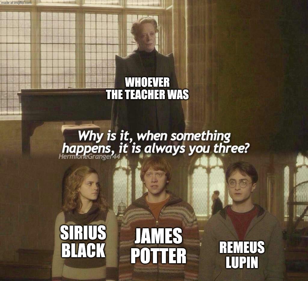 True | Whoever the teacher was; James Potter; Sirius Black; Remeus Lupin | image tagged in why is it when something happens it is always you three | made w/ Imgflip meme maker