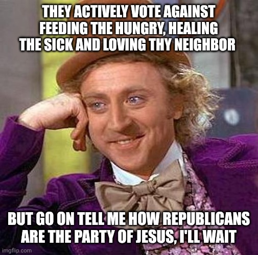 Republicans are pretend Christians | They actively vote against feeding the hungry, healing the sick and loving thy neighbor; But go on tell me how Republicans are the party of Jesus, I'll wait | image tagged in memes,creepy condescending wonka | made w/ Imgflip meme maker