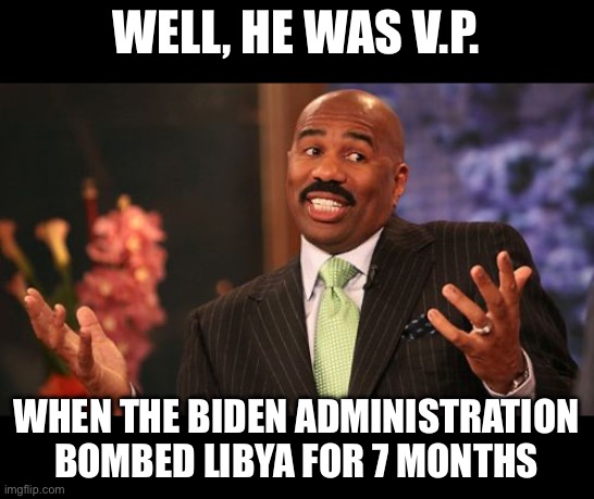 Steve Harvey | Well, he was v.p. When the Biden administration bombed Libya for 7 months | image tagged in steve harvey | made w/ Imgflip meme maker