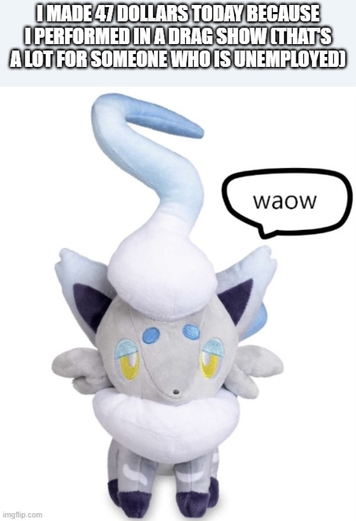 cro it was so fire | i made 47 dollars today because i performed in a drag show (that's a lot for someone who is unemployed) | image tagged in waow | made w/ Imgflip meme maker