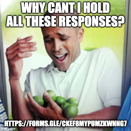 Why Cant I | why cant i hold all these responses? https://forms.gle/CkEf8MYPUMzKWnNg7 | image tagged in why cant i | made w/ Imgflip meme maker