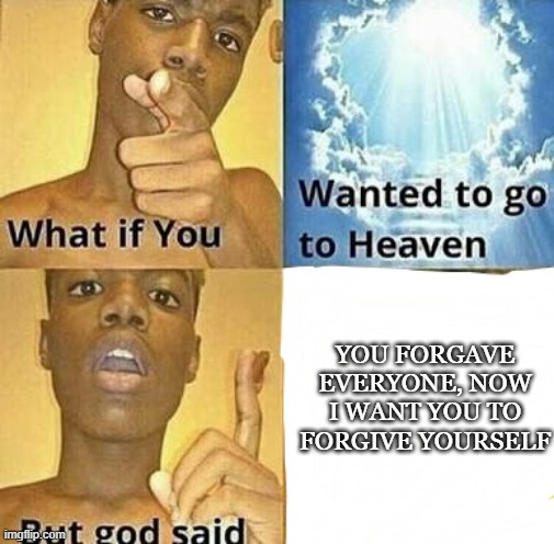 Idk about this one gng | you forgave everyone, now i want you to forgive yourself | image tagged in what if you wanted to go to heaven | made w/ Imgflip meme maker