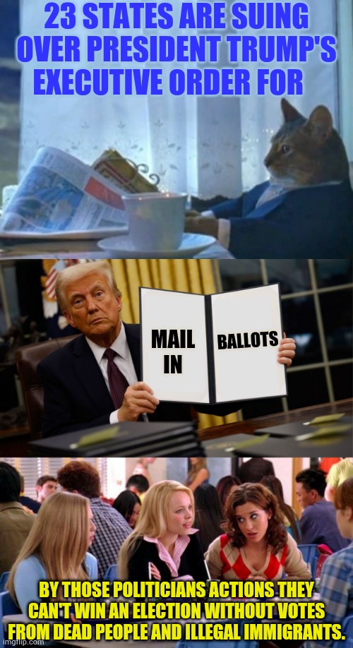 By Those Politicians Actions They Can't Win An Election Without Votes From Dead People And Illegal Immigrants | 23 states are suing over President Trump's Executive order for; Ballots; Mail in; By those politicians actions they can't win an election without votes from dead people and illegal immigrants. | image tagged in memes,i should buy a boat cat,trump executive order 2025,mean girls lunch table,voting,politics | made w/ Imgflip meme maker
