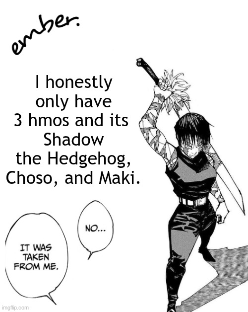 shi u can make fun of me however much u want, I'm dead serious | I honestly only have 3 hmos and its 
Shadow the Hedgehog, Choso, and Maki. | image tagged in maki zenin | made w/ Imgflip meme maker