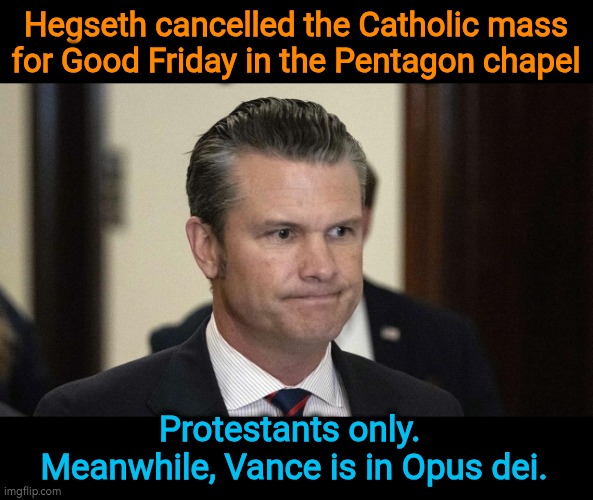 DRUNKSEC just exiled Catholics from MAGA. | Hegseth cancelled the Catholic mass for Good Friday in the Pentagon chapel; Protestants only. 
Meanwhile, Vance is in Opus dei. | image tagged in pete hegseth perpetual drunkard abuser incompetent fox silent,pete hegseth,drunk,bigot,racist,misogyny | made w/ Imgflip meme maker