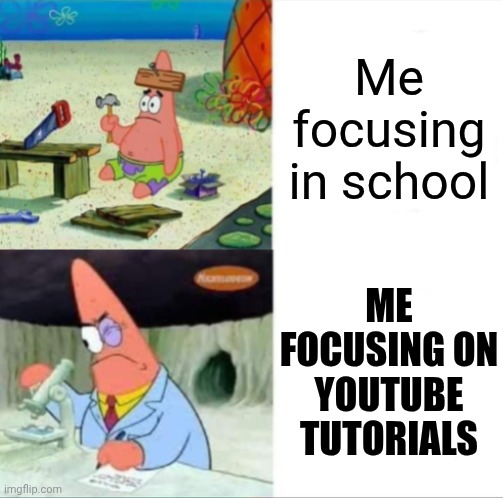 Is this true? | Me focusing in school; Me focusing on youtube tutorials | image tagged in patrick smart dumb reversed | made w/ Imgflip meme maker