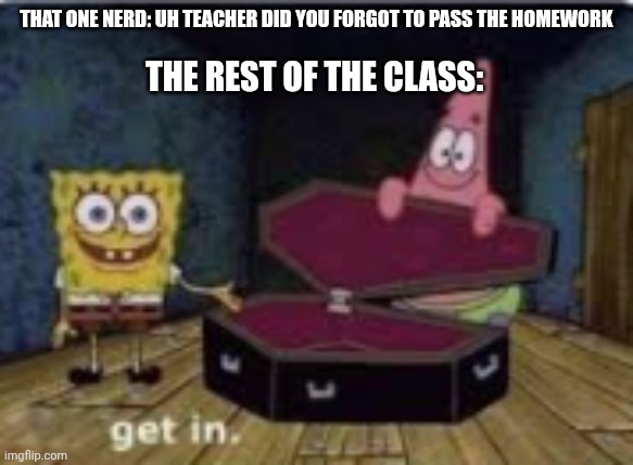 Spongebob Coffin | That one nerd: Uh teacher did you forgot to pass the homework; The rest of the class: | image tagged in spongebob coffin | made w/ Imgflip meme maker