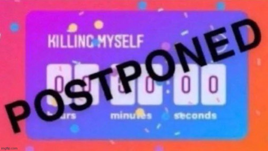 Killing Myself Postponed | image tagged in killing myself postponed | made w/ Imgflip meme maker