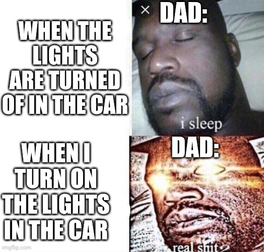 i sleep real shit | Dad:; When the lights are turned of in the car; Dad:; When I turn on the lights in the car | image tagged in i sleep real shit | made w/ Imgflip meme maker