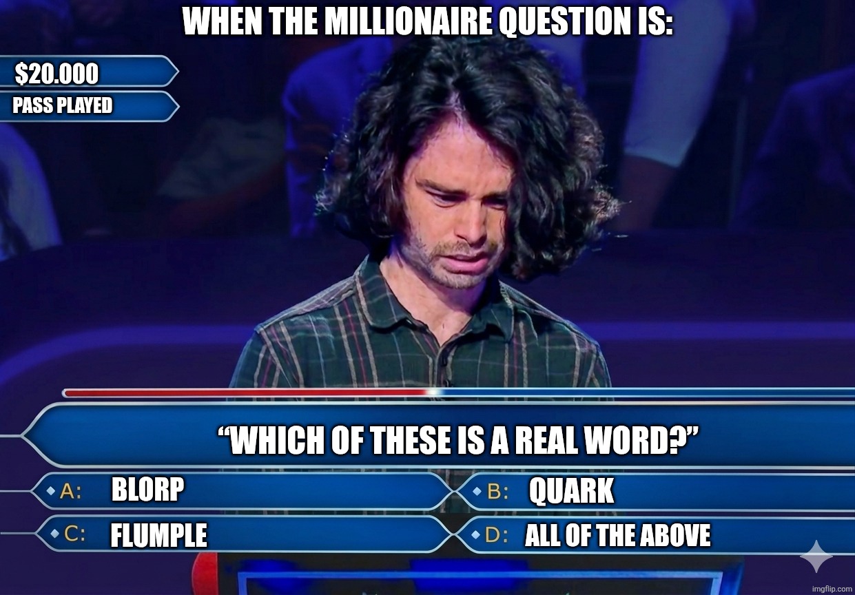 Millionaire question | WHEN THE MILLIONAIRE QUESTION IS:; $20.000; Pass played; “WHICH OF THESE IS A REAL WORD?”; QUARK; BLORP; FLUMPLE; ALL OF THE ABOVE | image tagged in millionaire,nerd,stress,who wants to be a millionaire | made w/ Imgflip meme maker