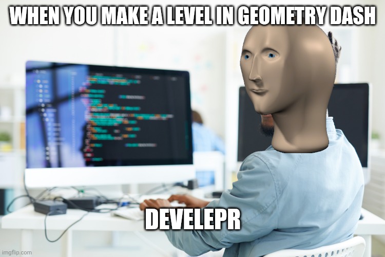 Develepr | When You make a level in geometry dash; Develepr | image tagged in develepr | made w/ Imgflip meme maker