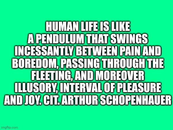Arthur Schopenhauer line is so true and relatable... | HUMAN LIFE IS LIKE A PENDULUM THAT SWINGS INCESSANTLY BETWEEN PAIN AND BOREDOM, PASSING THROUGH THE FLEETING, AND MOREOVER ILLUSORY, INTERVAL OF PLEASURE AND JOY. CIT. ARTHUR SCHOPENHAUER | made w/ Imgflip meme maker