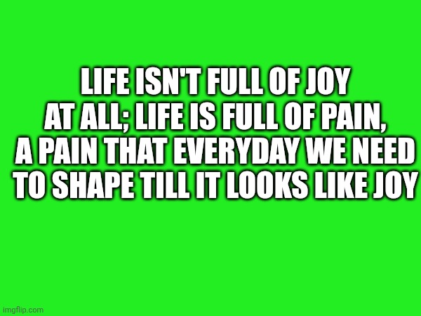 Life isn't full of joy at all; Life is full of pain, a pain that everyday we need to shape till it looks like joy | made w/ Imgflip meme maker