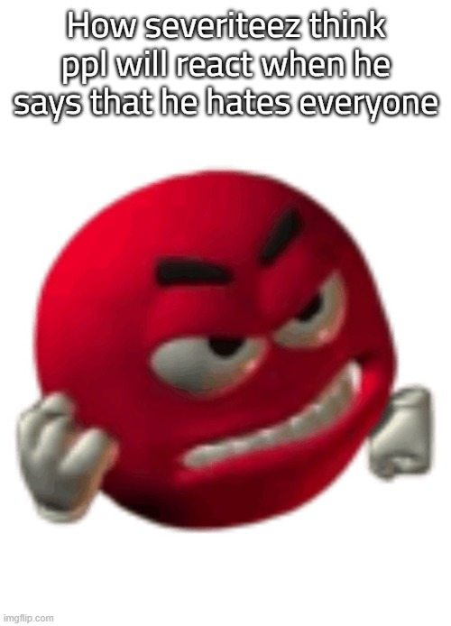 cornball ass mf | How severiteez think ppl will react when he says that he hates everyone | image tagged in grrr | made w/ Imgflip meme maker