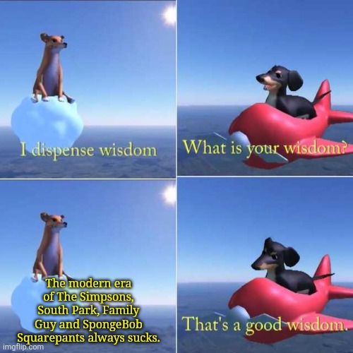 Wisdom Dog | The modern era of The Simpsons, South Park, Family Guy and SpongeBob Squarepants always sucks. | image tagged in wisdom dog,classic vs modern,the simpsons,south park,family guy,spongebob squarepants | made w/ Imgflip meme maker