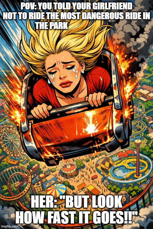 Roller danger | POV: You told your girlfriend not to ride the most dangerous ride in the park; Her: "BUT LOOK HOW FAST IT GOES!!" | image tagged in roller danger | made w/ Imgflip meme maker