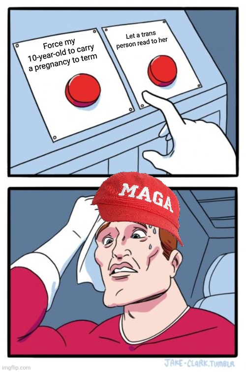 Two Buttons Meme | Let a trans person read to her; Force my 10-year-old to carry a pregnancy to term | image tagged in memes,two buttons | made w/ Imgflip meme maker