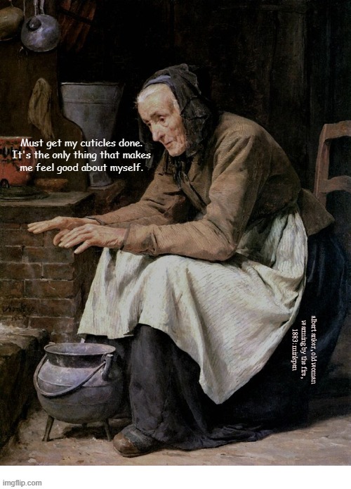 nails | Must get my cuticles done.
It's the only thing that makes
me feel good about myself. albert anker, old woman
warming by the fire,
1883: minkpen | image tagged in art memes,nails,nail bar,vanity,idiots | made w/ Imgflip meme maker