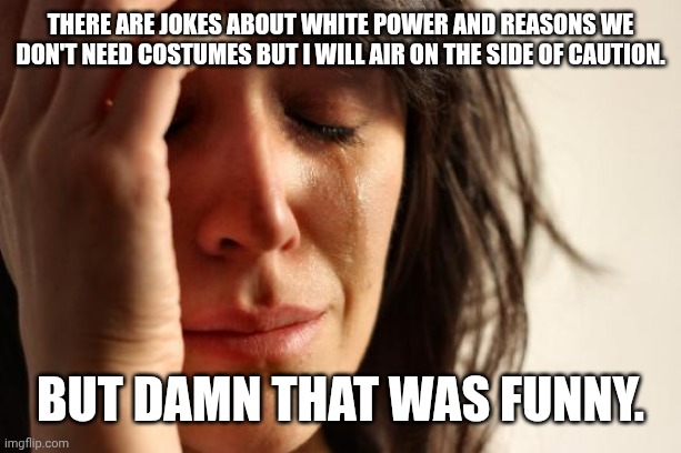 First World Problems Meme | There are jokes about white power and reasons we don't need costumes but I will air on the side of caution. But damn that was funny. | image tagged in memes,first world problems | made w/ Imgflip meme maker