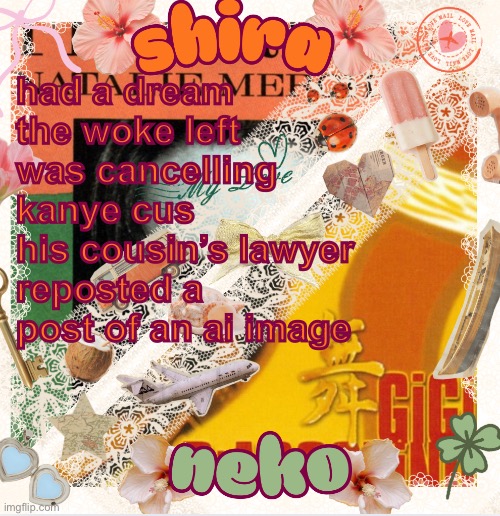 neko and shira shared temp <3 | had a dream the woke left was cancelling kanye cus his cousin’s lawyer reposted a post of an ai image | image tagged in neko and shira shared temp 3 | made w/ Imgflip meme maker