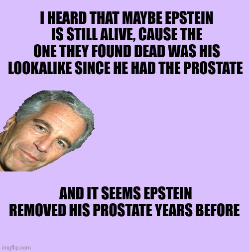 The Epstein lookalike theory | I heard that maybe Epstein is still alive, cause the one they found dead was his lookalike since he had the prostate; And it seems Epstein removed his prostate years before | made w/ Imgflip meme maker