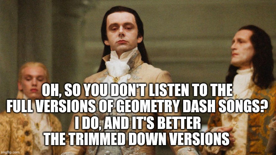 The full versions are peak! | Oh, so you don't listen to the full versions of geometry dash songs? I do, and it's better the trimmed down versions | image tagged in judgemental volturi | made w/ Imgflip meme maker