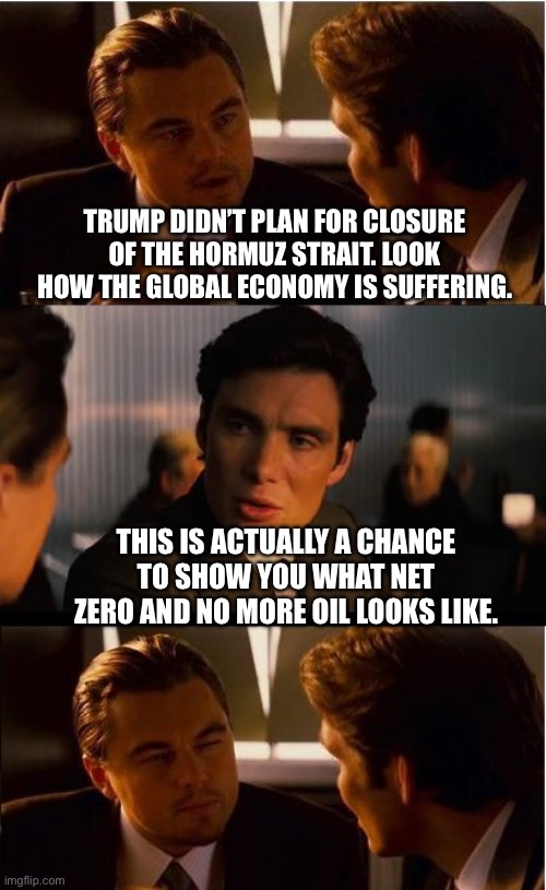 Inception | Trump didn’t plan for closure of the Hormuz strait. Look how the global economy is suffering. this is actually a chance to show you what net zero and no more oil looks like. | image tagged in memes,inception | made w/ Imgflip meme maker