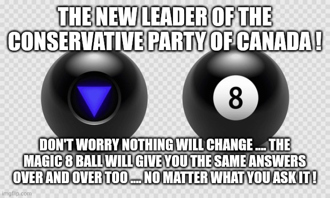Canadian politics | The new leader of the conservative party of canada ! Don't worry nothing will change .... The magic 8 ball will give you the same answers over and over too .... no matter what you ask it ! | image tagged in political meme | made w/ Imgflip meme maker