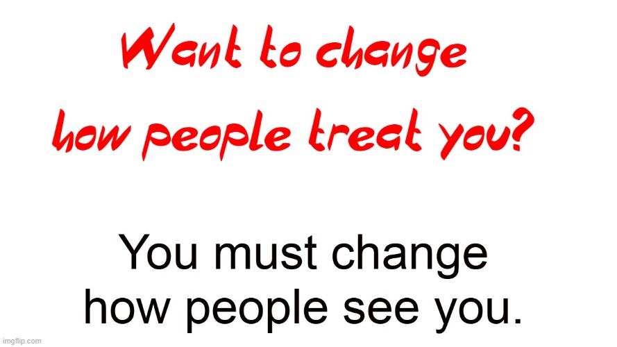 How you're seen = How you're treated | image tagged in perception,sight,treatment,respect,fairness,changing | made w/ Imgflip meme maker