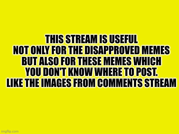 Really useful, actually.. | This stream is useful not only for the disapproved memes but also for these memes which you don't know where to post. Like the images from comments stream | made w/ Imgflip meme maker