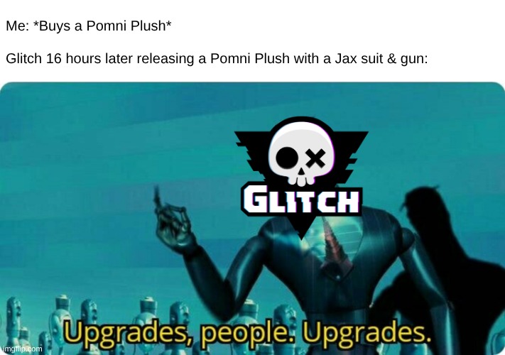 Upgrades people, upgrades | Me: *Buys a Pomni Plush*
 
Glitch 16 hours later releasing a Pomni Plush with a Jax suit & gun: | image tagged in upgrades people upgrades | made w/ Imgflip meme maker