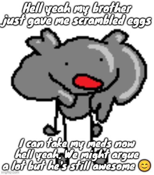 da scrimbluh | Hell yeah my brother just gave me scrambled eggs; I can take my meds now hell yeah. We might argue a lot but he's still awesome 😊 | image tagged in da scrimbluh | made w/ Imgflip meme maker
