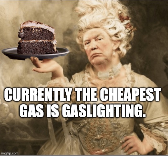We can't afford services for the people because we have to spend it on war | currently the cheapest gas is gaslighting. | image tagged in trump marie antoinette let them eat cake,trump unfit unqualified dangerous,stable genius,donald trump,gaslighting | made w/ Imgflip meme maker