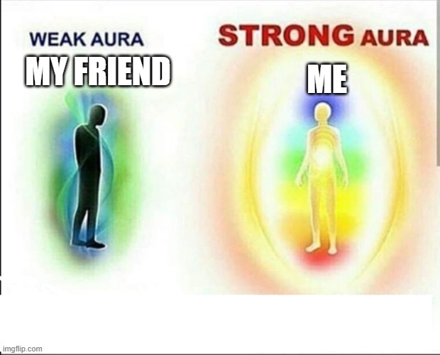 aura!!!! | me; my friend | image tagged in weak aura vs strong aura | made w/ Imgflip meme maker