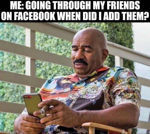 Me Going Through My Friends On Facebook | Me: going through my friends on Facebook when did I add them? | image tagged in chrisjoines1 | made w/ Imgflip meme maker