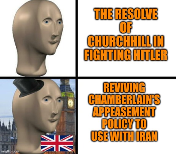 UK, France and Italy are leading us closer to WWIII than any US president | The resolve of Churchhill in fighting Hitler; Reviving Chamberlain's appeasement policy to use with Iran | image tagged in british meme man | made w/ Imgflip meme maker