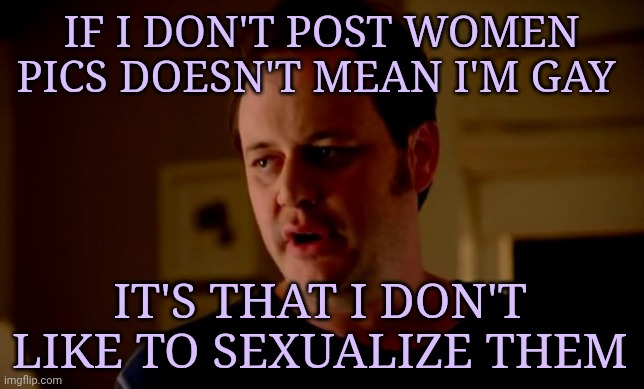 Jake from state farm | If I don't post women pics doesn't mean I'm gay; It's that I don't like to sexualize them | image tagged in jake from state farm | made w/ Imgflip meme maker