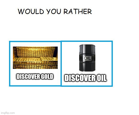 would you rather... | Discover gold; Discover oil | image tagged in would you rather,memes,oil,gold,america,political meme | made w/ Imgflip meme maker