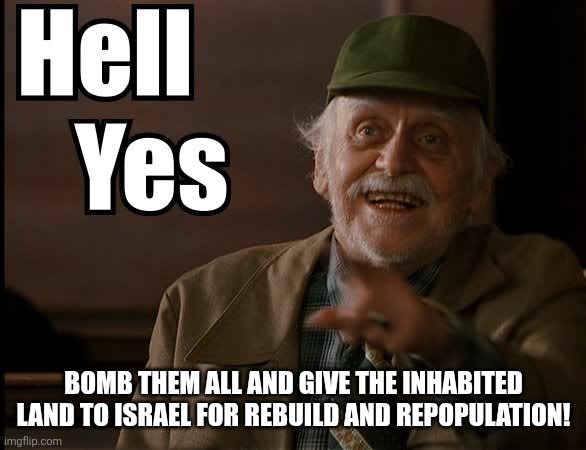 HELL YES | Bomb them all and give the inhabited land to Israel for rebuild and repopulation! | image tagged in hell yes | made w/ Imgflip meme maker