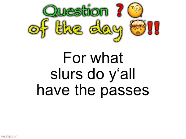 New temp y‘all | For what slurs do y‘all have the passes | image tagged in question of the day | made w/ Imgflip meme maker