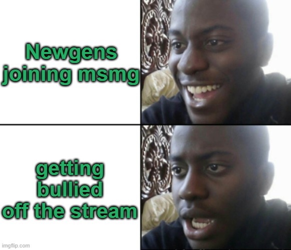They act so surprised | Newgens joining msmg; getting bullied off the stream | image tagged in happy / shock | made w/ Imgflip meme maker