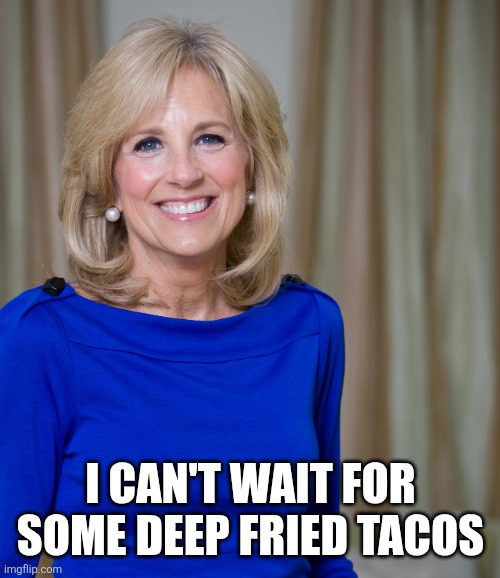 dr jill biden joes wife | I can't wait for some deep fried tacos | image tagged in dr jill biden joes wife | made w/ Imgflip meme maker