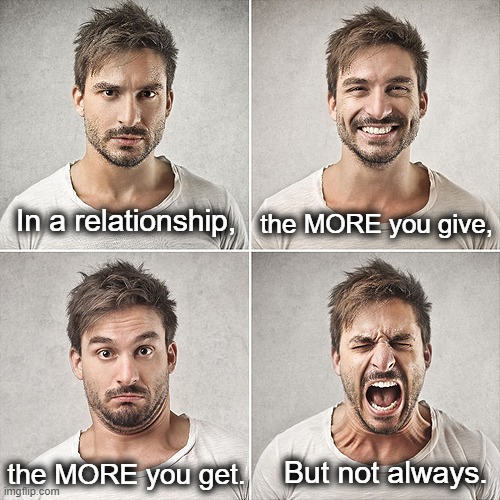 Individual results may vary...we are not all the same. | the MORE you give, In a relationship, But not always. the MORE you get. | image tagged in think about it,people are unique,men and women,be nice,never give up,can't argue with that / technically not wrong | made w/ Imgflip meme maker