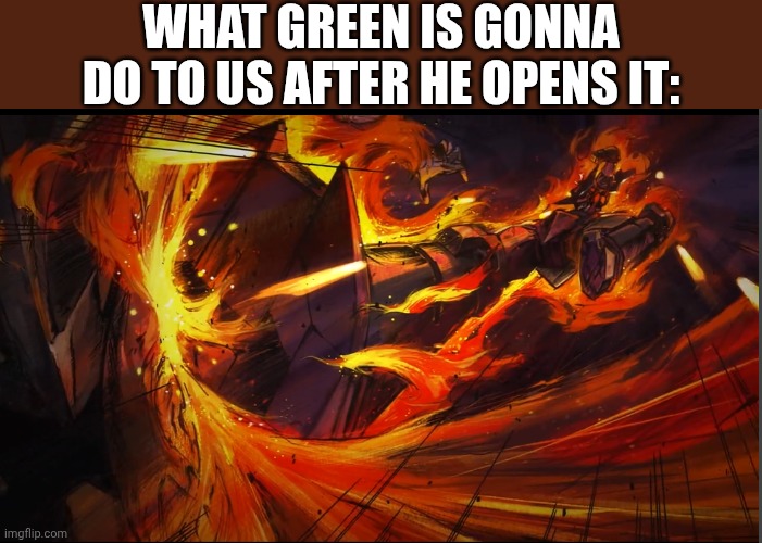 Gurren Lagann FLAMING CHARIOT KICK | What green is gonna do to us after he opens it: | image tagged in gurren lagann flaming chariot kick | made w/ Imgflip meme maker