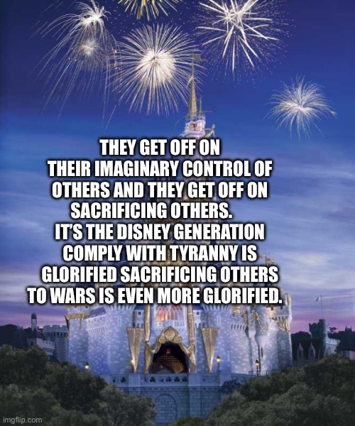 Disney | They get off on their imaginary control of others and they get off on sacrificing others.      It’s the Disney generation comply with tyranny is glorified sacrificing others to wars is even more glorified. | image tagged in disney | made w/ Imgflip meme maker